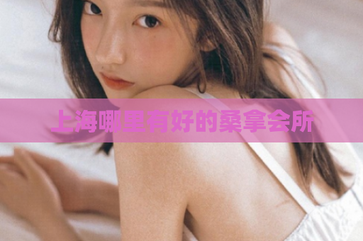 上海哪里有好的桑拿会所 第1张 上海哪里有好的桑拿会所 第1张