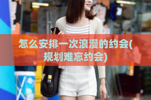 怎么安排一次浪漫的约会(规划难忘约会)  第1张