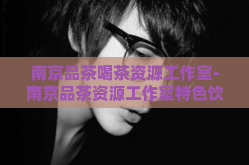 南京品茶喝茶资源工作室-南京品茶资源工作室特色饮品体验  第1张