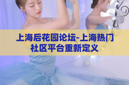 上海后花园论坛-上海热门社区平台重新定义  第1张