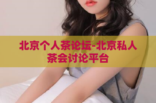 北京个人茶论坛-北京私人茶会讨论平台  第1张