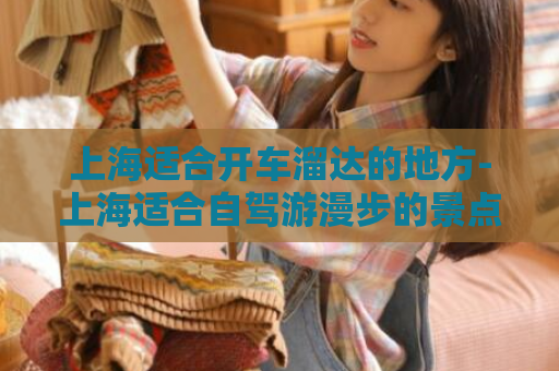 上海适合开车溜达的地方-上海适合自驾游漫步的景点  第1张