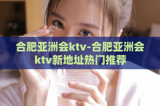 合肥亚洲会ktv-合肥亚洲会ktv新地址热门推荐  第1张