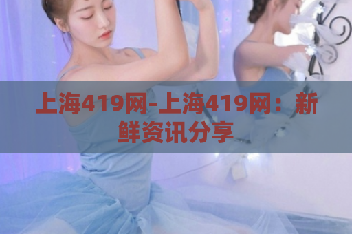 上海419网-上海419网：新鲜资讯分享  第1张