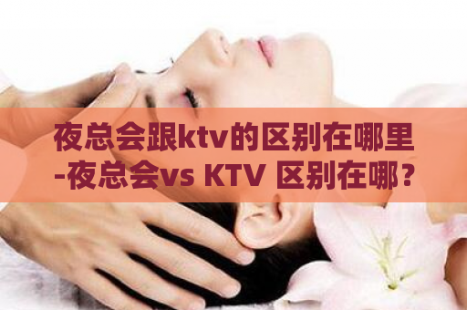 夜总会跟ktv的区别在哪里-夜总会vs KTV 区别在哪？  第1张
