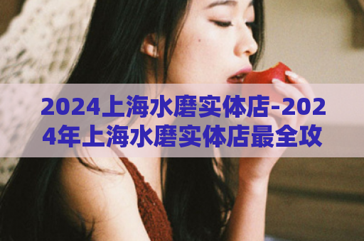 2024上海水磨实体店-2024年上海水磨实体店最全攻略  第1张