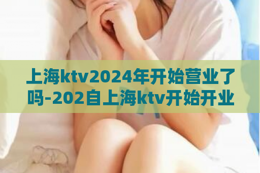 上海ktv2024年开始营业了吗-202自上海ktv开始开业【new】  第1张
