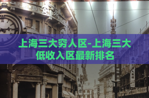 上海三大穷人区-上海三大低收入区最新排名  第1张