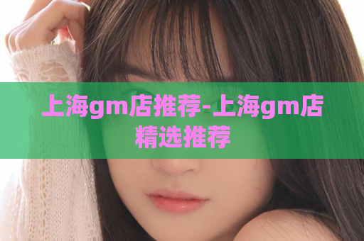 上海gm店推荐-上海gm店精选推荐  第1张