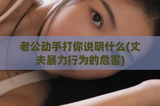 老公动手打你说明什么(丈夫暴力行为的危害)  第1张