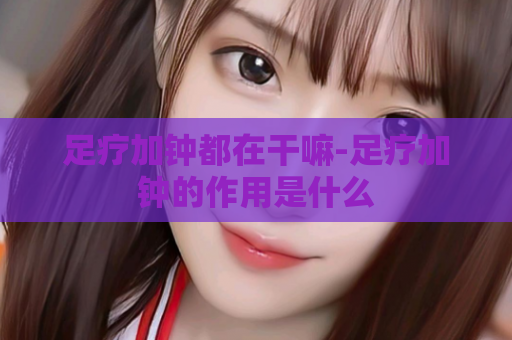 足疗加钟都在干嘛-足疗加钟的作用是什么  第1张