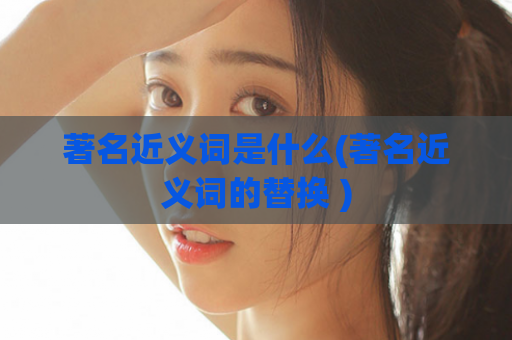 著名近义词是什么(著名近义词的替换 )  第1张