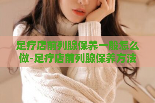 足疗店前列腺保养一般怎么做-足疗店前列腺保养方法  第1张