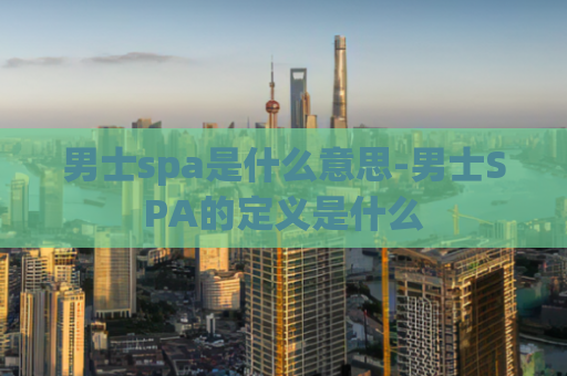 男士spa是什么意思-男士SPA的定义是什么  第1张