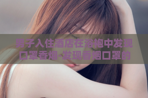男子入住酒店在浴袍中发现口罩香烟-发现香烟口罩的男子  第1张