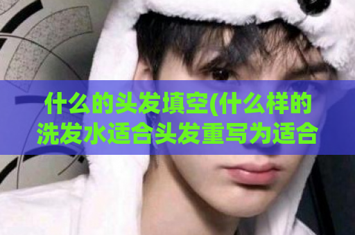 什么的头发填空(什么样的洗发水适合头发重写为适合什么发型的洗发水)  第1张