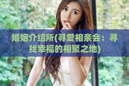 婚姻介绍所(寻爱相亲会：寻找幸福的相聚之地)  第1张