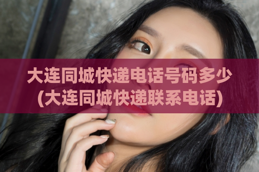 大连同城快递电话号码多少(大连同城快递联系电话)  第1张