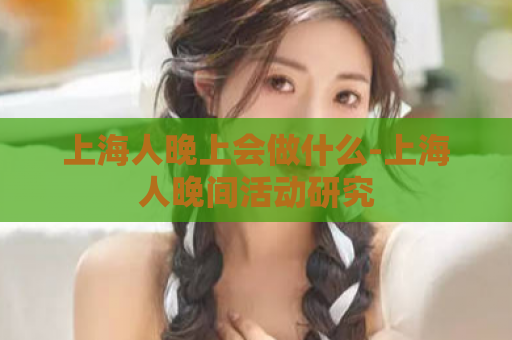上海人晚上会做什么-上海人晚间活动研究  第1张