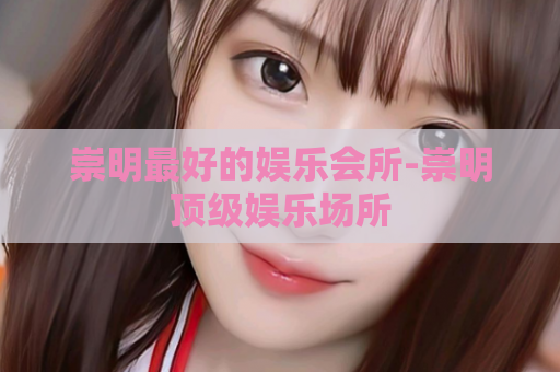 崇明最好的娱乐会所-崇明顶级娱乐场所  第1张