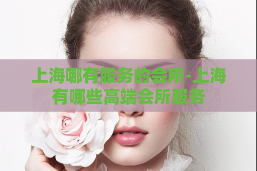 上海哪有服务的会所-上海有哪些高端会所服务  第1张