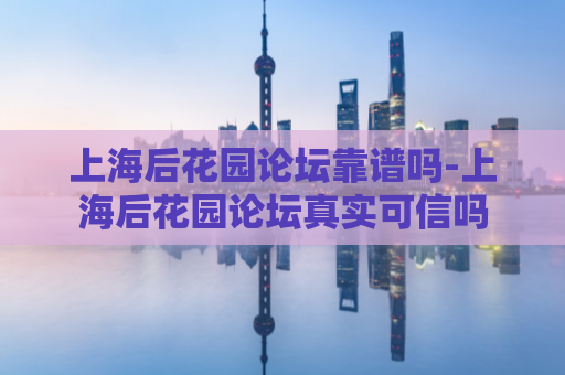 上海后花园论坛靠谱吗-上海后花园论坛真实可信吗  第1张