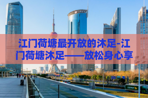 江门荷塘最开放的沐足-江门荷塘沐足——放松身心享受最开放的体验  第1张