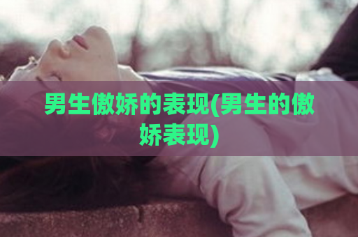 男生傲娇的表现(男生的傲娇表现)  第1张