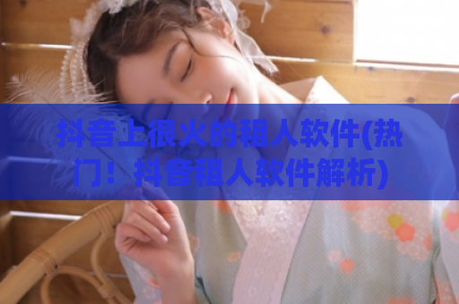 抖音上很火的租人软件(热门！抖音租人软件解析)  第1张