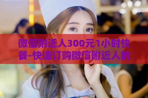 微信附近人300元1小时快餐-快速订购微信附近人的1小时300元快餐  第1张