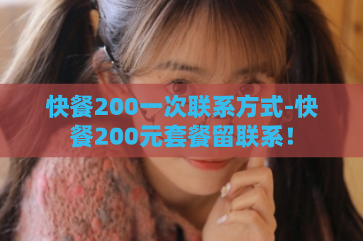 快餐200一次联系方式-快餐200元套餐留联系！  第1张