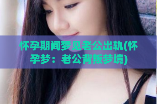 怀孕期间梦见老公出轨(怀孕梦：老公背叛梦境)  第1张