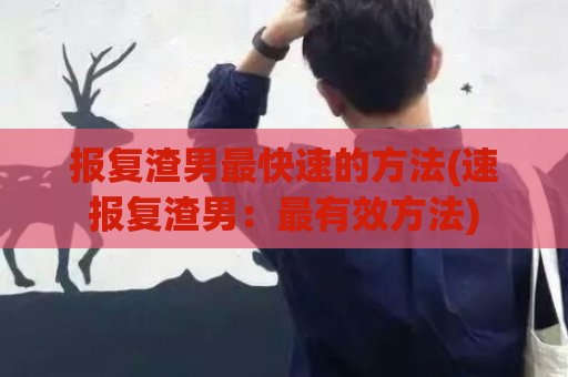 报复渣男最快速的方法(速报复渣男：最有效方法)  第1张