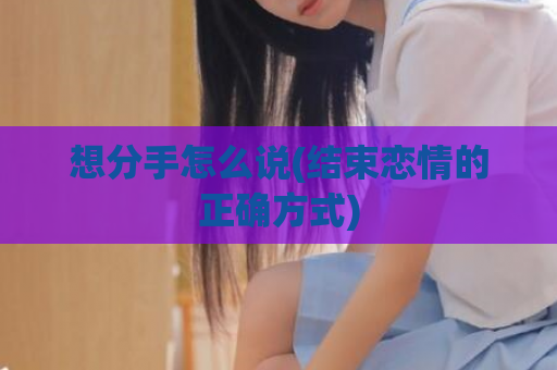 想分手怎么说(结束恋情的正确方式)  第1张
