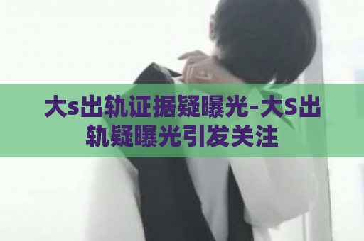 大s出轨证据疑曝光-大S出轨疑曝光引发关注  第1张