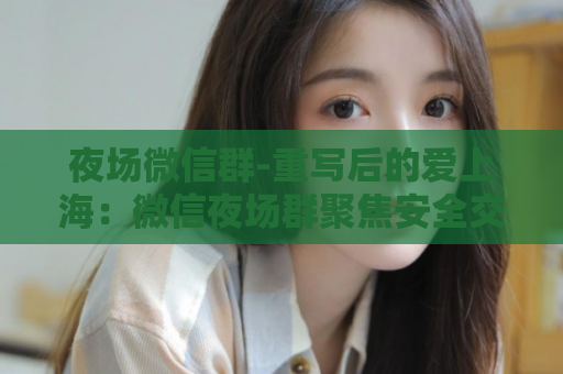 夜场微信群-重写后的爱上海：微信夜场群聚焦安全交友  第1张