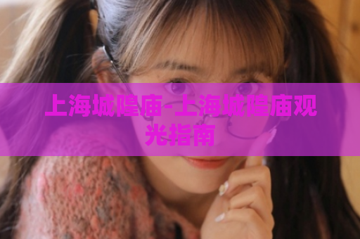 上海城隍庙-上海城隍庙观光指南  第1张