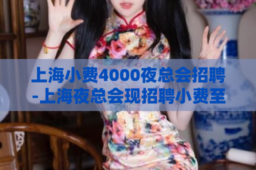 上海小费4000夜总会招聘-上海夜总会现招聘小费至4000，详情点击查看  第1张