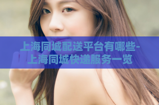 上海同城配送平台有哪些-上海同城快递服务一览  第1张