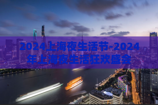 2024上海夜生活节-2024年上海夜生活狂欢盛会  第1张
