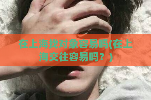 在上海找对象容易吗(在上海交往容易吗？)  第1张