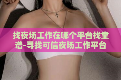 找夜场工作在哪个平台找靠谱-寻找可信夜场工作平台  第1张
