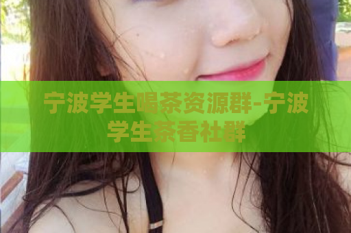 宁波学生喝茶资源群-宁波学生茶香社群  第1张