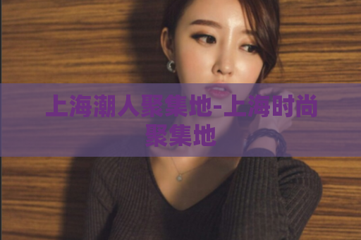 上海潮人聚集地-上海时尚聚集地  第1张