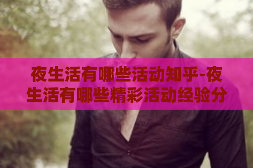 夜生活有哪些活动知乎-夜生活有哪些精彩活动经验分享  第1张