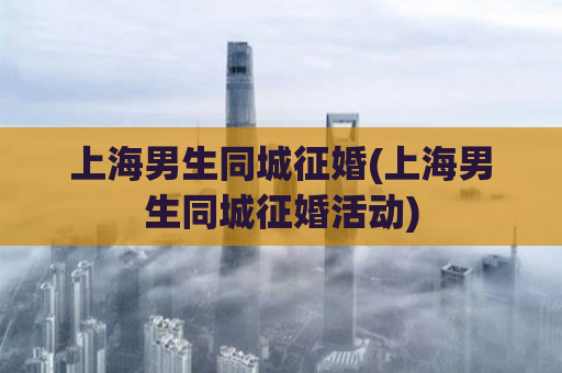 上海男生同城征婚(上海男生同城征婚活动)  第1张