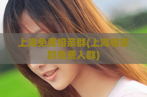 上海免费相亲群(上海相亲群免费入群)  第1张