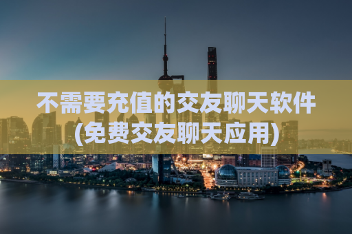 不需要充值的交友聊天软件(免费交友聊天应用)  第1张