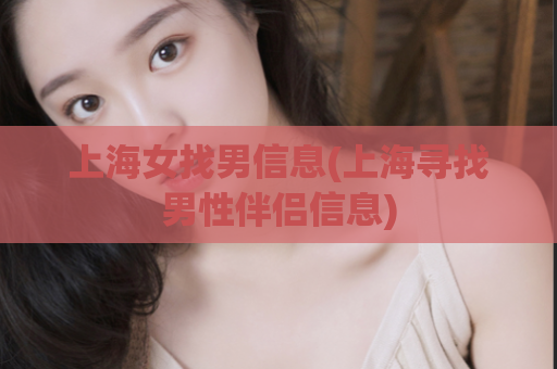 上海女找男信息(上海寻找男性伴侣信息)  第1张
