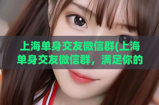 上海单身交友微信群(上海单身交友微信群，满足你的社交需求)  第1张